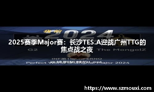 2025赛季Major赛：长沙TES.A迎战广州TTG的焦点战之夜