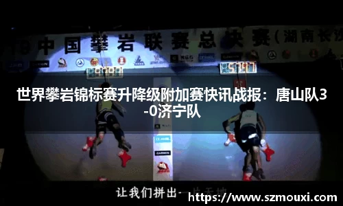 世界攀岩锦标赛升降级附加赛快讯战报：唐山队3-0济宁队