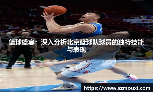 篮球盛宴：深入分析北京篮球队球员的独特技能与表现