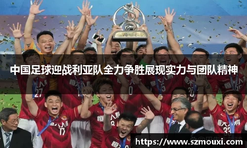 中国足球迎战利亚队全力争胜展现实力与团队精神