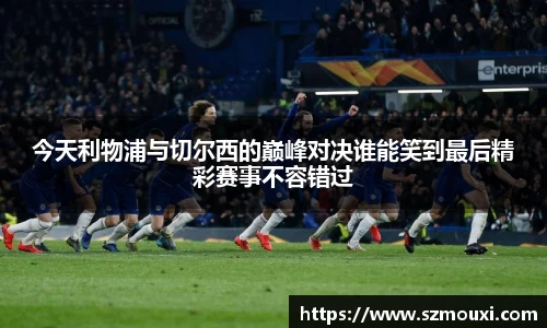 今天利物浦与切尔西的巅峰对决谁能笑到最后精彩赛事不容错过